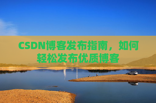 CSDN博客发布指南,如何轻松发布优质博客 CSDN博客发布指南,如何轻松发布优质博客